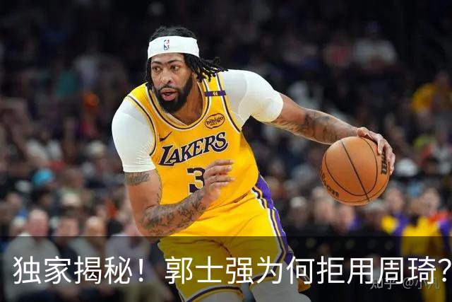 独家揭秘！郭士强为何拒用周琦？媒体人曝出真实原因，球迷炸锅